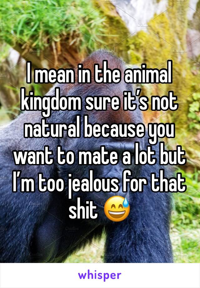 I mean in the animal kingdom sure it’s not natural because you want to mate a lot but I’m too jealous for that shit 😅