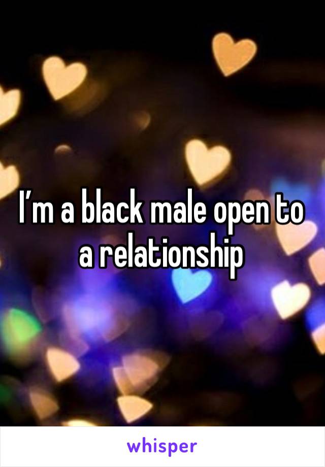 I’m a black male open to a relationship 