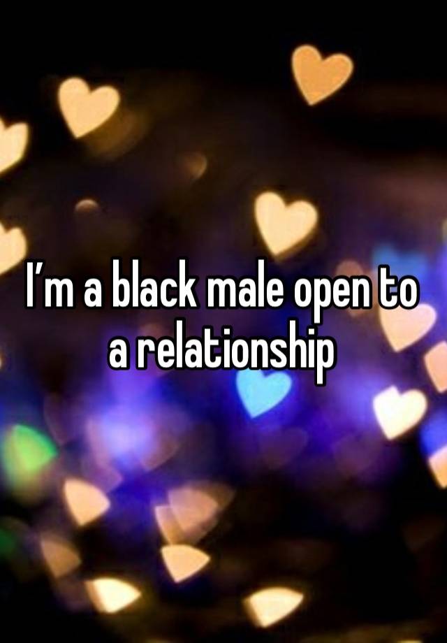 I’m a black male open to a relationship 