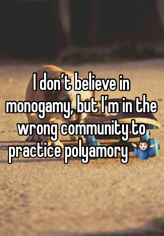 I don’t believe in monogamy, but I’m in the wrong community to practice polyamory 🤷🏻‍♂️