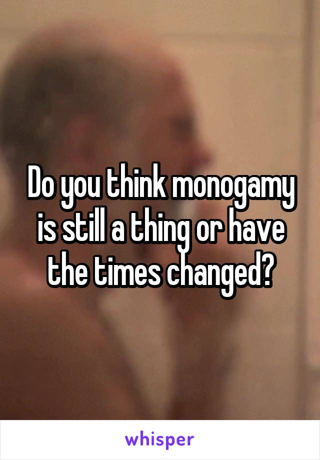 Do you think monogamy is still a thing or have the times changed?