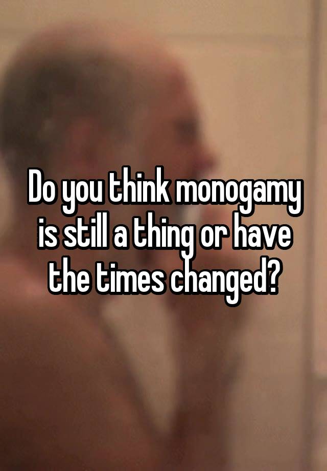 Do you think monogamy is still a thing or have the times changed?