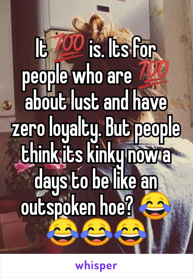 It 💯 is. Its for people who are 💯 about lust and have zero loyalty. But people think its kinky now a days to be like an outspoken hoe? 😂😂😂😂