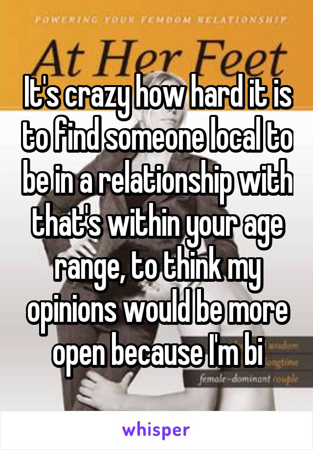 It's crazy how hard it is to find someone local to be in a relationship with that's within your age range, to think my opinions would be more open because I'm bi