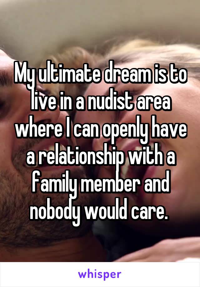 My ultimate dream is to live in a nudist area where I can openly have a relationship with a family member and nobody would care. 