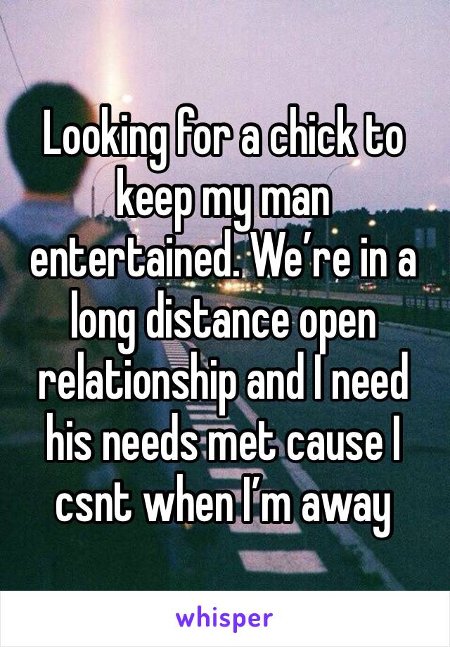 Looking for a chick to keep my man entertained. We’re in a long distance open relationship and I need his needs met cause I csnt when I’m away 