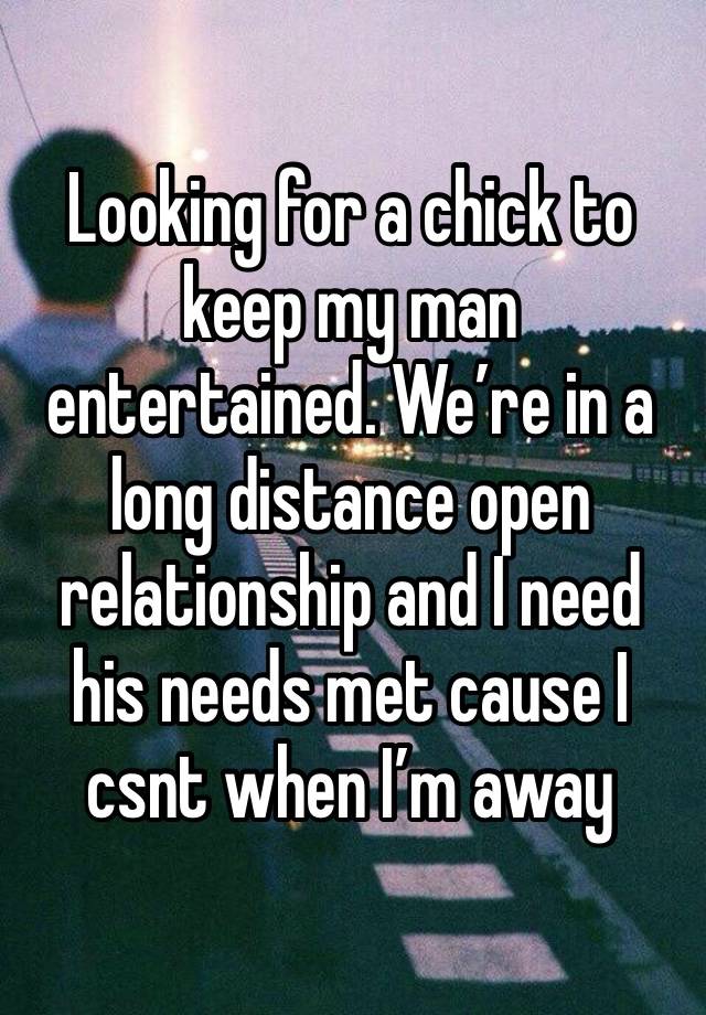 Looking for a chick to keep my man entertained. We’re in a long distance open relationship and I need his needs met cause I csnt when I’m away 