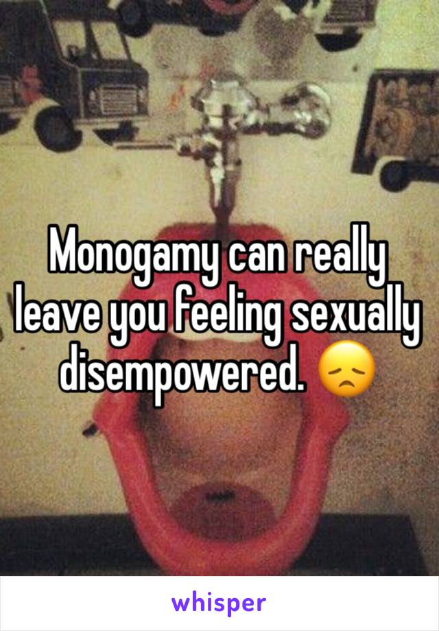 Monogamy can really leave you feeling sexually disempowered. 😞