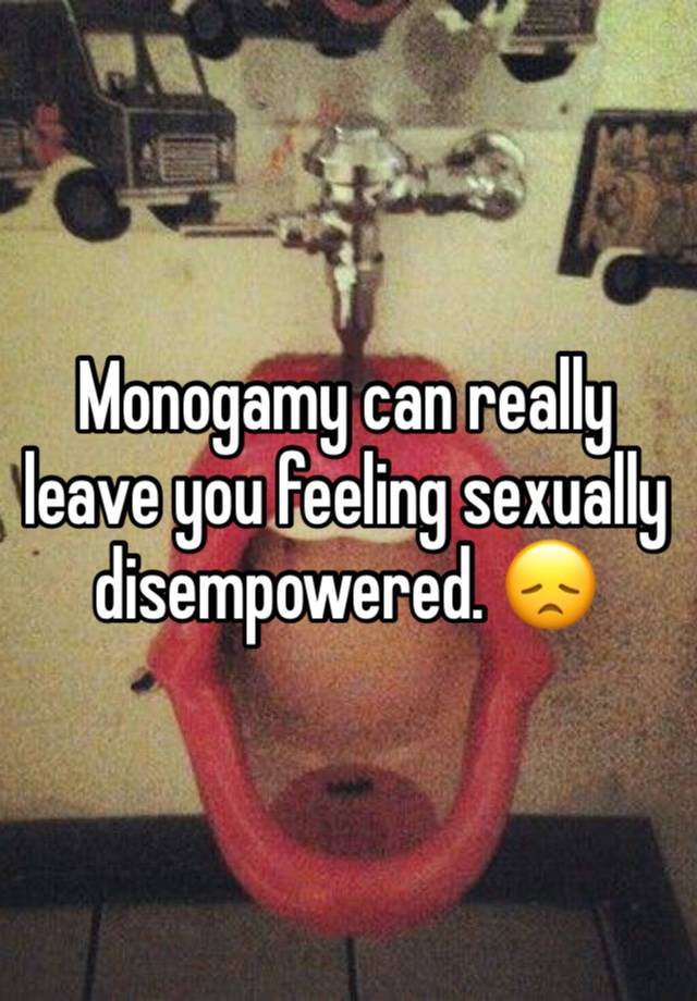 Monogamy can really leave you feeling sexually disempowered. 😞