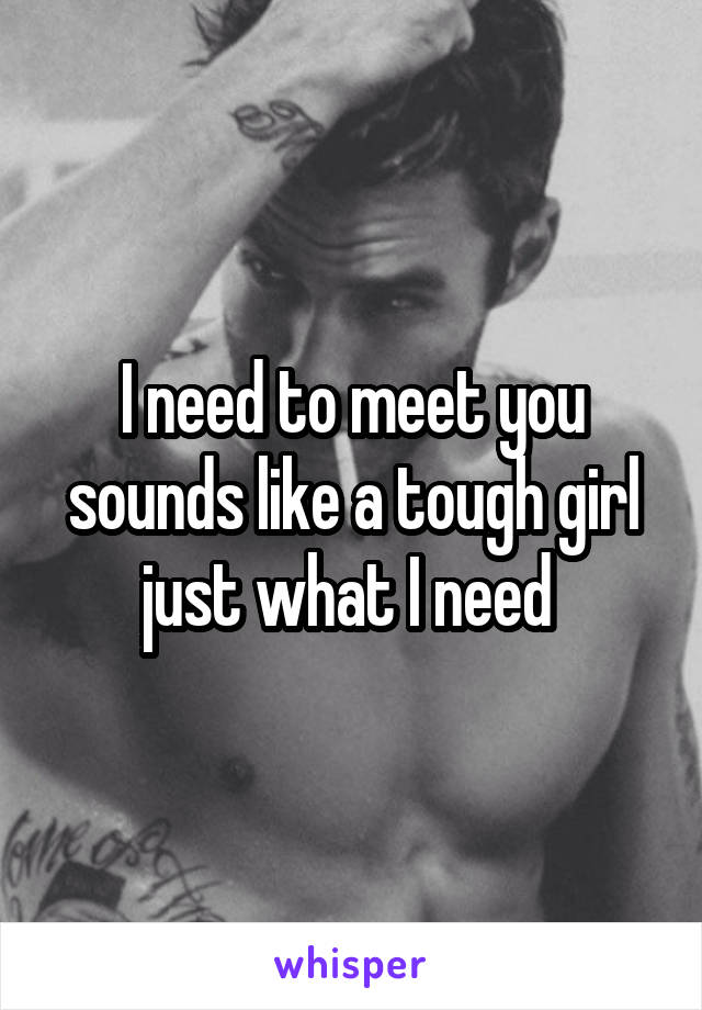 I need to meet you sounds like a tough girl just what I need 