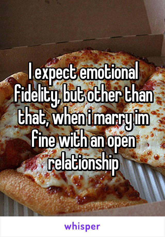 I expect emotional fidelity, but other than that, when i marry im fine with an open relationship