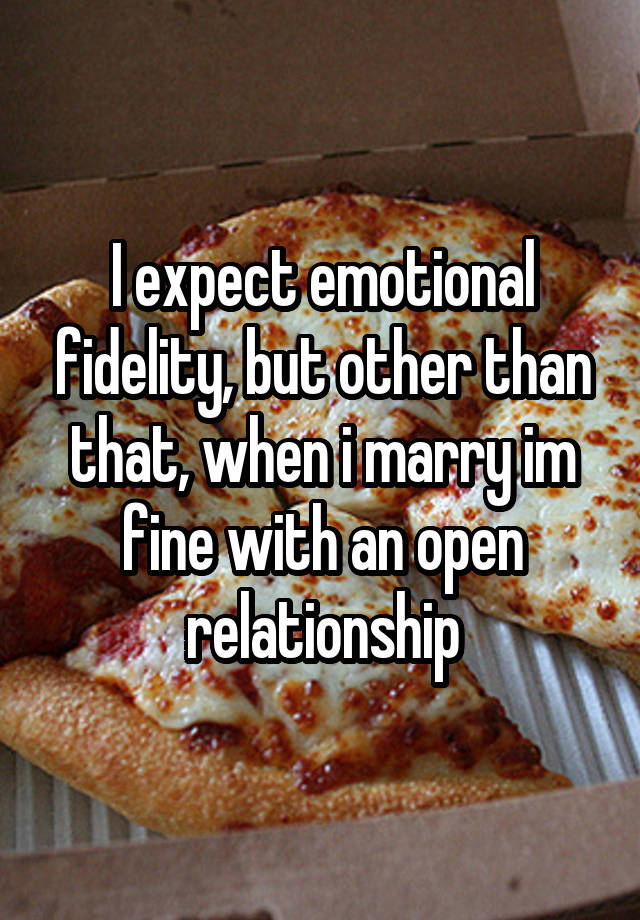 I expect emotional fidelity, but other than that, when i marry im fine with an open relationship