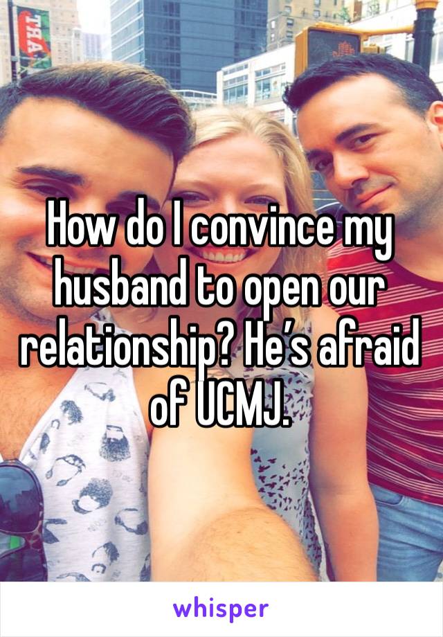 How do I convince my husband to open our relationship? He’s afraid of UCMJ. 