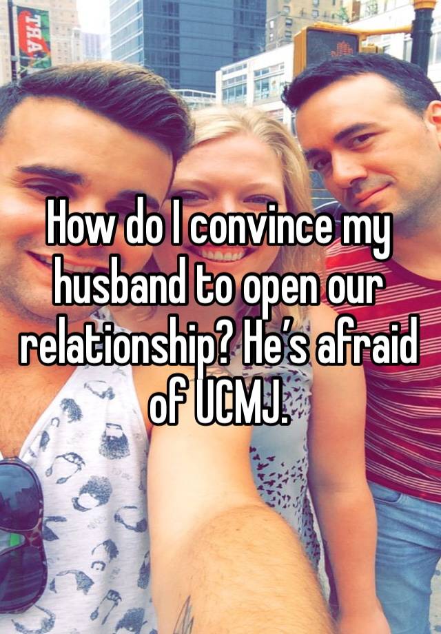 How do I convince my husband to open our relationship? He’s afraid of UCMJ. 