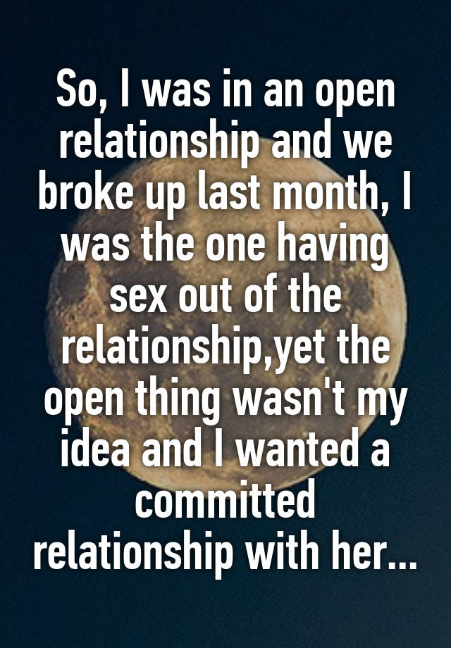 So, I was in an open relationship and we broke up last month, I was the one having sex out of the relationship,yet the open thing wasn't my idea and I wanted a committed relationship with her...