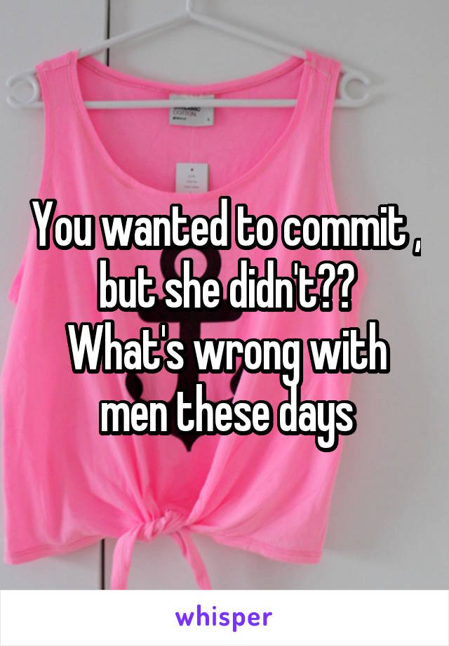 You wanted to commit , but she didn't??
What's wrong with men these days