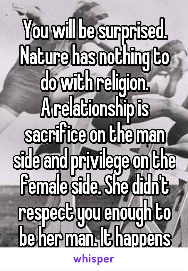 You will be surprised.
Nature has nothing to do with religion.
A relationship is sacrifice on the man side and privilege on the female side. She didn't respect you enough to be her man. It happens