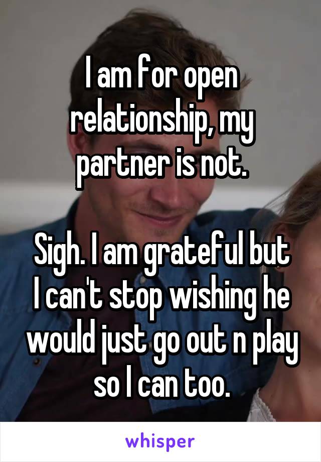 I am for open relationship, my partner is not.

Sigh. I am grateful but I can't stop wishing he would just go out n play so I can too.