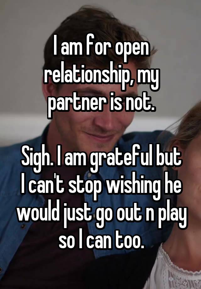 I am for open relationship, my partner is not.

Sigh. I am grateful but I can't stop wishing he would just go out n play so I can too.