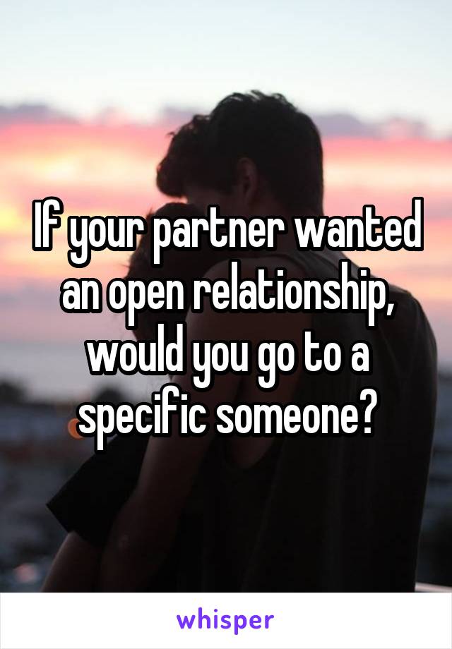 If your partner wanted an open relationship, would you go to a specific someone?