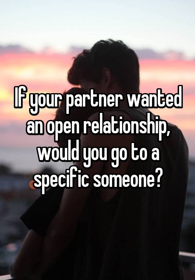 If your partner wanted an open relationship, would you go to a specific someone?