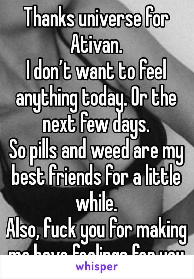 Thanks universe for Ativan. 
I don’t want to feel anything today. Or the next few days. 
So pills and weed are my best friends for a little while. 
Also, fuck you for making me have feelings for you 