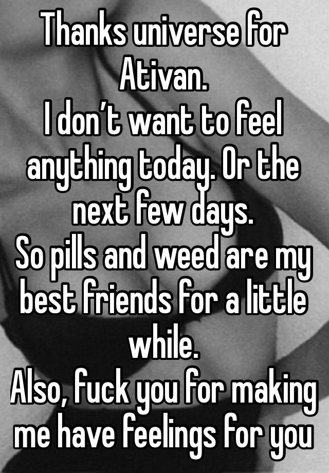 Thanks universe for Ativan. 
I don’t want to feel anything today. Or the next few days. 
So pills and weed are my best friends for a little while. 
Also, fuck you for making me have feelings for you 