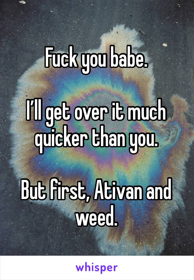 Fuck you babe. 

I’ll get over it much quicker than you. 

But first, Ativan and weed. 