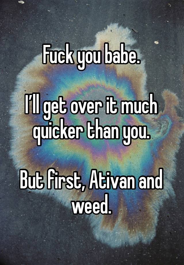 Fuck you babe. 

I’ll get over it much quicker than you. 

But first, Ativan and weed. 