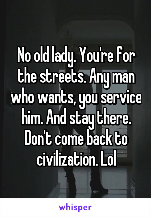 No old lady. You're for the streets. Any man who wants, you service him. And stay there. Don't come back to civilization. Lol