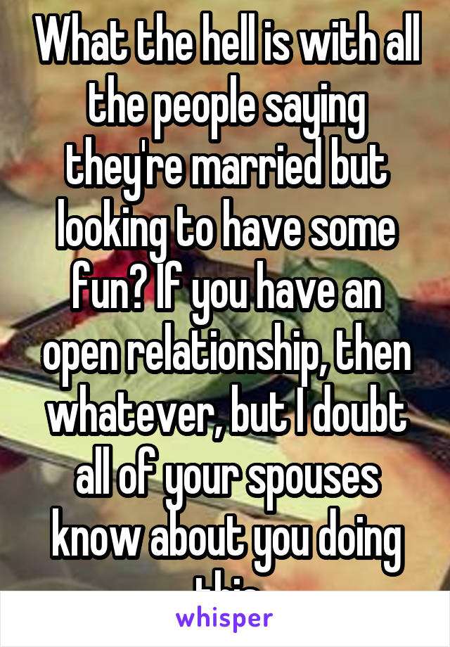 What the hell is with all the people saying they're married but looking to have some fun? If you have an open relationship, then whatever, but I doubt all of your spouses know about you doing this