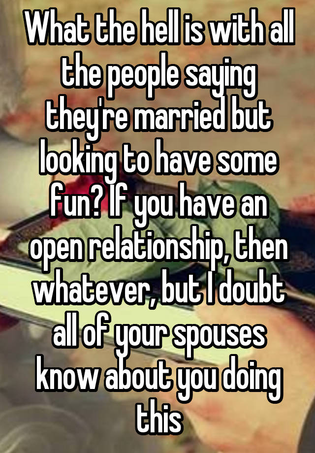 What the hell is with all the people saying they're married but looking to have some fun? If you have an open relationship, then whatever, but I doubt all of your spouses know about you doing this