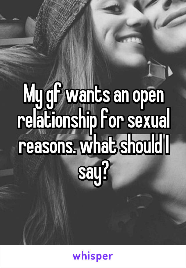 My gf wants an open relationship for sexual reasons. what should I say?