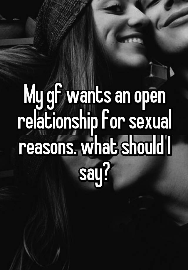 My gf wants an open relationship for sexual reasons. what should I say?