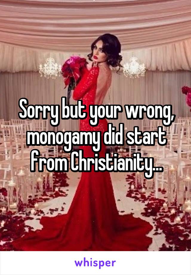 Sorry but your wrong, monogamy did start from Christianity...