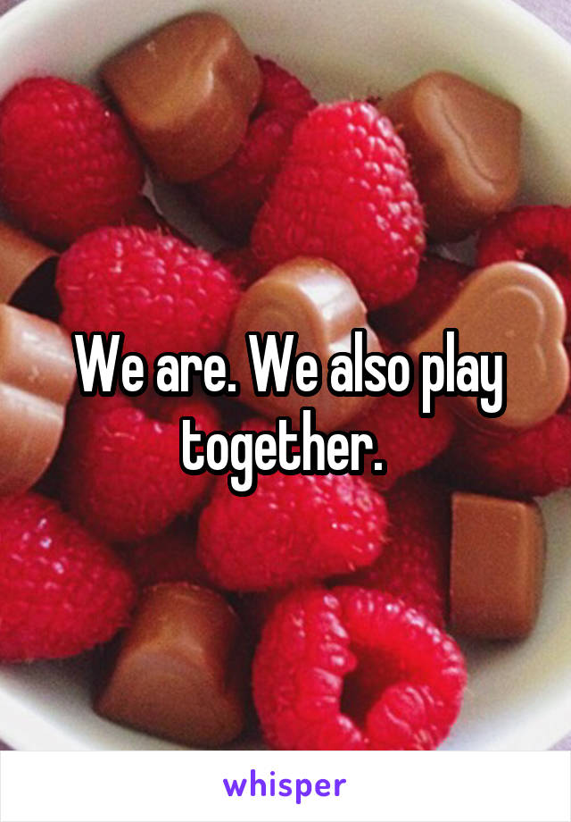 We are. We also play together. 