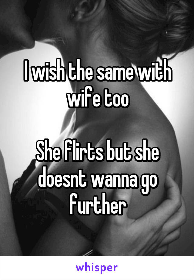 I wish the same with wife too

She flirts but she doesnt wanna go further