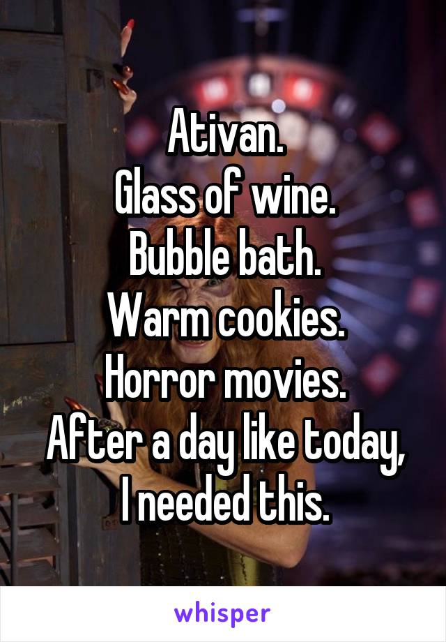 Ativan.
Glass of wine.
Bubble bath.
Warm cookies.
Horror movies.
After a day like today, I needed this.