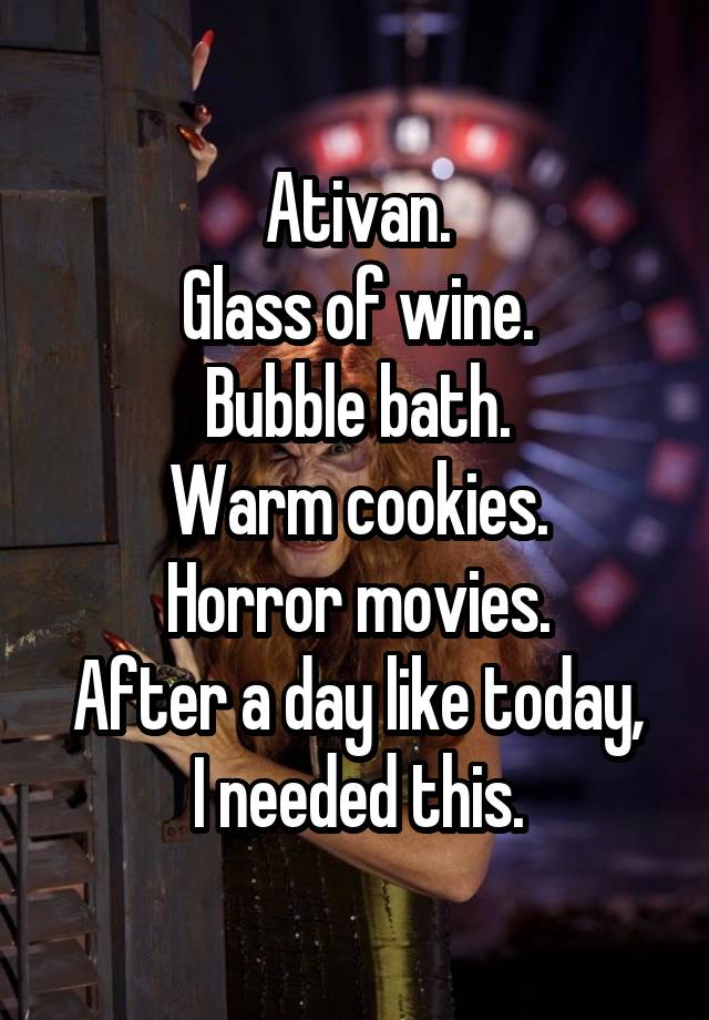 Ativan.
Glass of wine.
Bubble bath.
Warm cookies.
Horror movies.
After a day like today, I needed this.