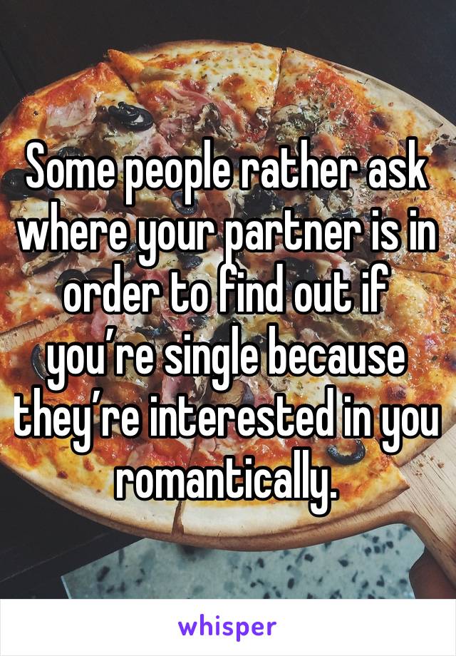 Some people rather ask where your partner is in order to find out if you’re single because they’re interested in you romantically.