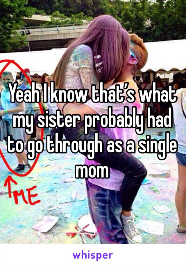 Yeah I know that’s what my sister probably had to go through as a single mom