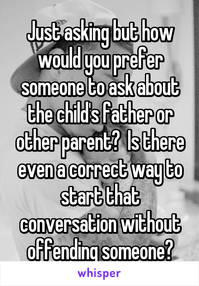 Just asking but how would you prefer someone to ask about the child's father or other parent?  Is there even a correct way to start that conversation without offending someone?