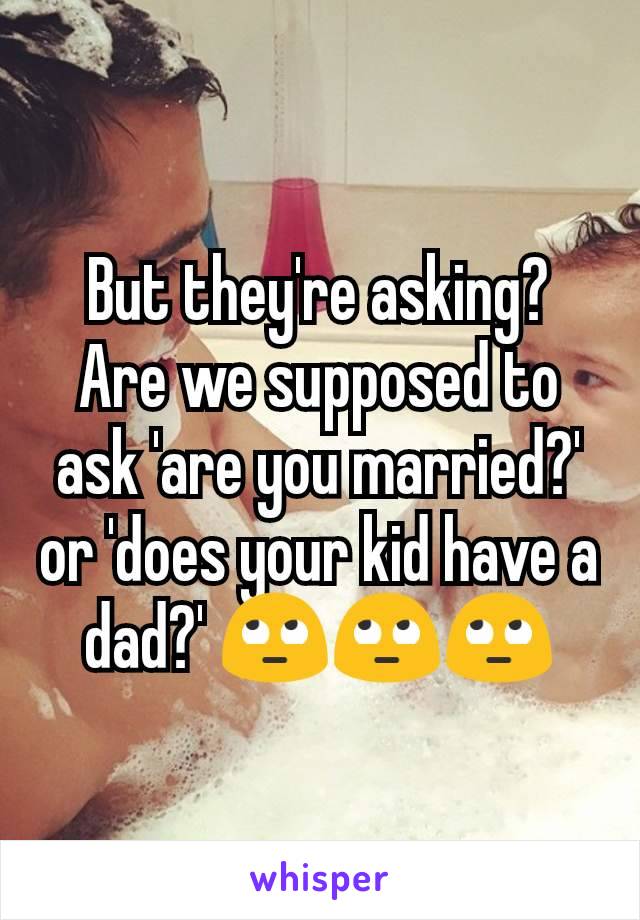 But they're asking? Are we supposed to ask 'are you married?' or 'does your kid have a dad?' 🙄🙄🙄