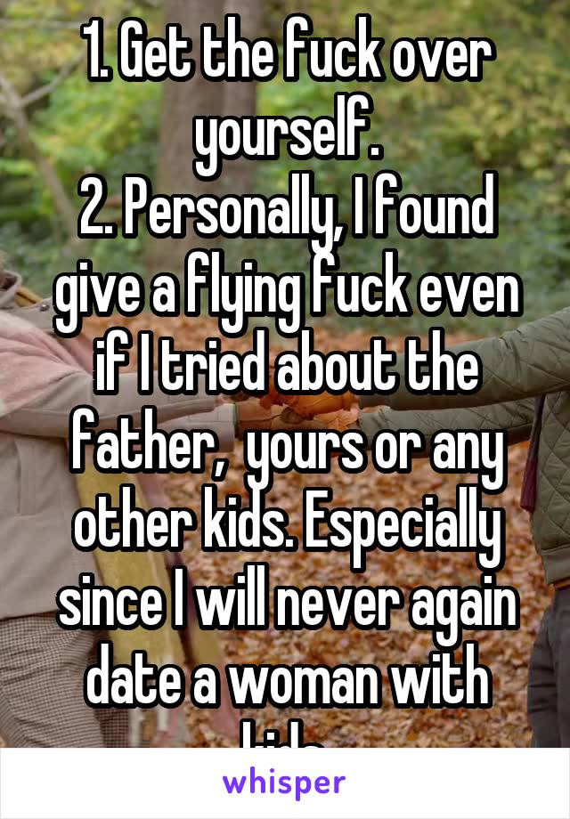 1. Get the fuck over yourself.
2. Personally, I found give a flying fuck even if I tried about the father,  yours or any other kids. Especially since I will never again date a woman with kids.