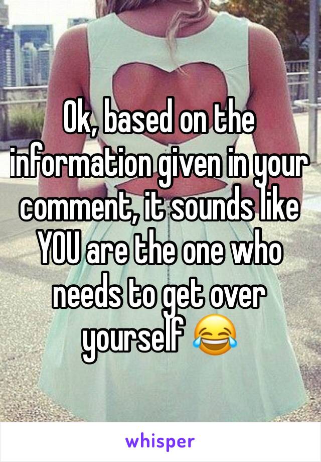 Ok, based on the information given in your comment, it sounds like YOU are the one who needs to get over yourself 😂 