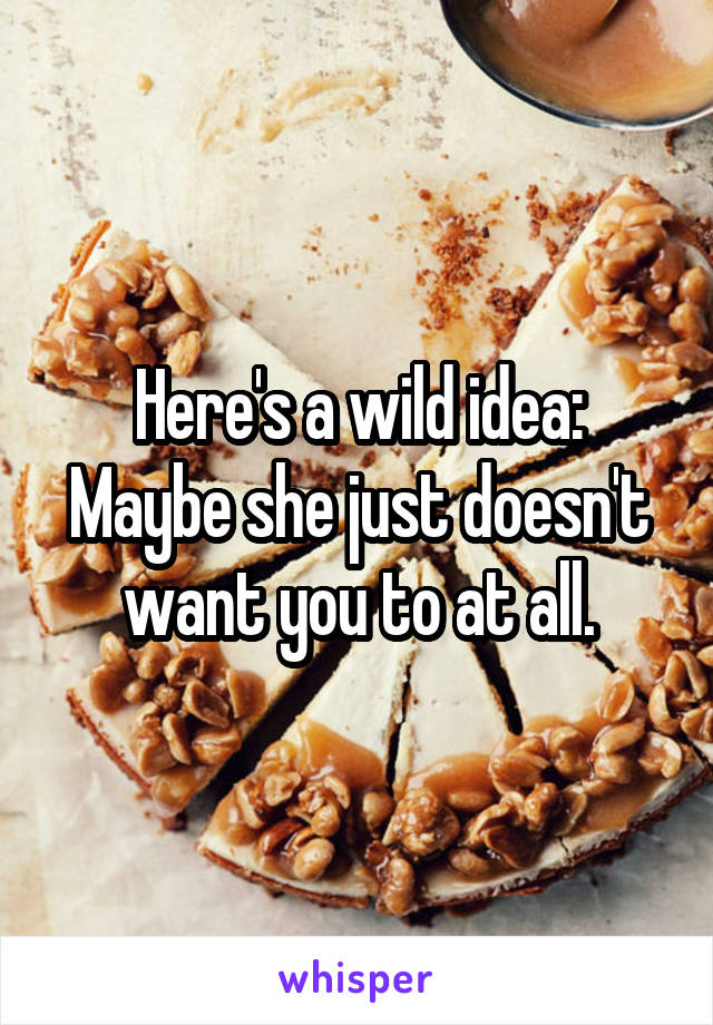 Here's a wild idea: Maybe she just doesn't want you to at all.