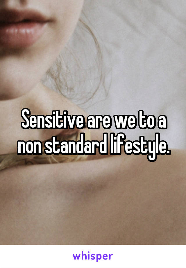 Sensitive are we to a non standard lifestyle.