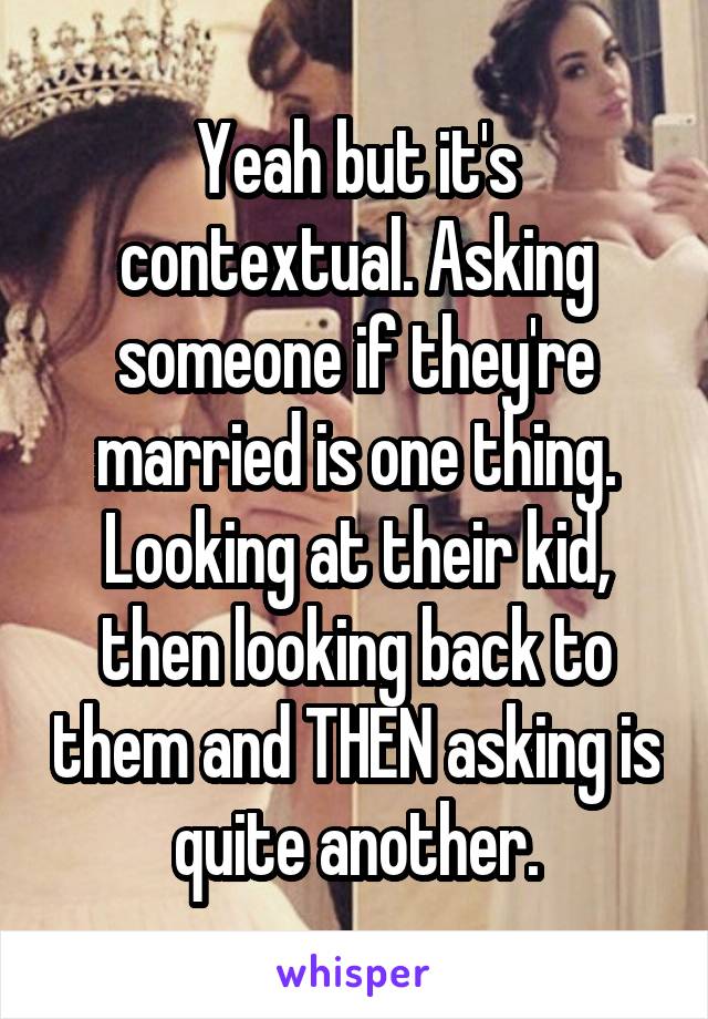 Yeah but it's contextual. Asking someone if they're married is one thing. Looking at their kid, then looking back to them and THEN asking is quite another.