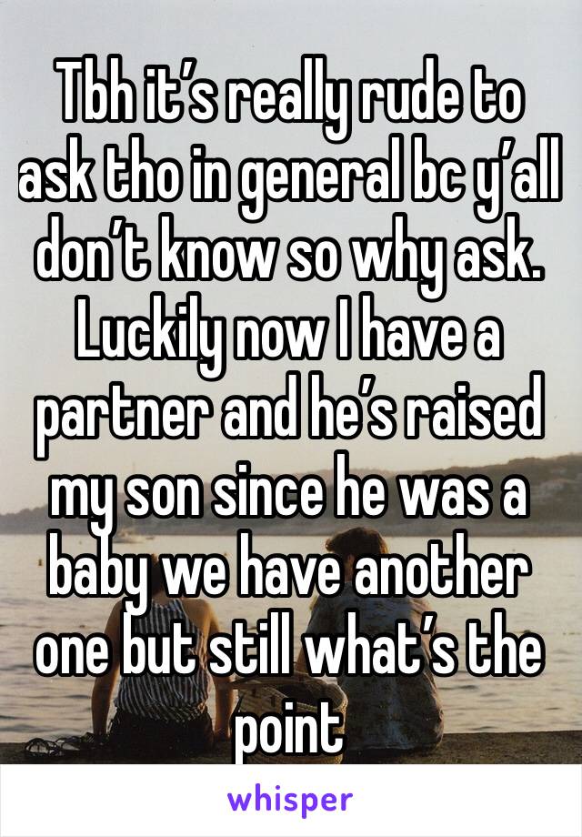 Tbh it’s really rude to ask tho in general bc y’all don’t know so why ask. Luckily now I have a partner and he’s raised my son since he was a baby we have another one but still what’s the point