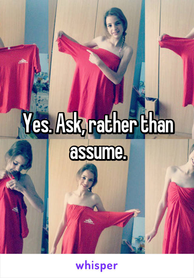 Yes. Ask, rather than assume.